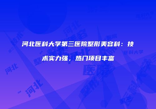 河北医科大学第三医院整形美容科：技术实力强，热门项目丰富
