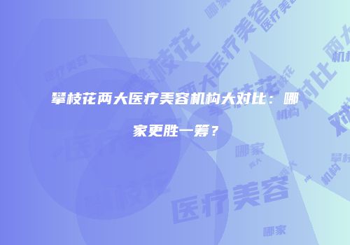 攀枝花两大医疗美容机构大对比：哪家更胜一筹？
