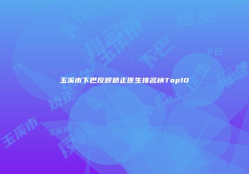 玉溪市下巴反颌矫正医生排名榜Top10