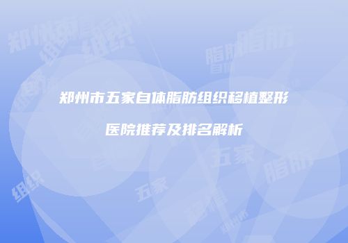 郑州市五家自体脂肪组织移植整形医院推荐及排名解析