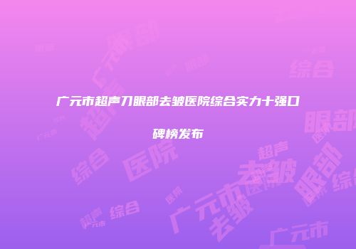 广元市超声刀眼部去皱医院综合实力十强口碑榜发布