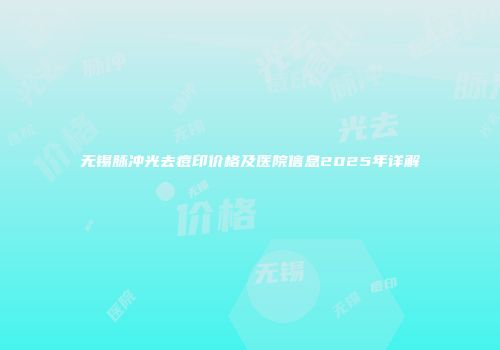 无锡脉冲光去痘印价格及医院信息2025年详解