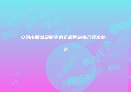 安阳市腹部吸脂手术正规医院排名及价格一览