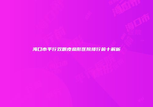 海口市平行双眼皮扇形医院排行前十解析