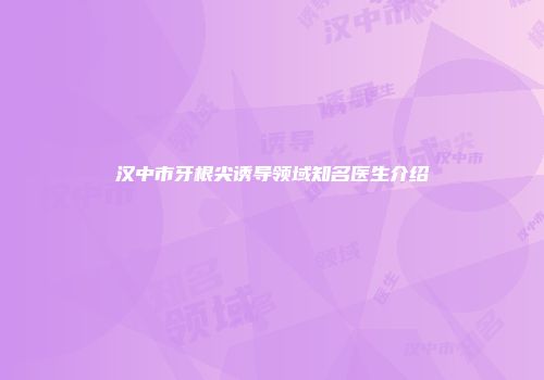 汉中市牙根尖诱导领域知名医生介绍