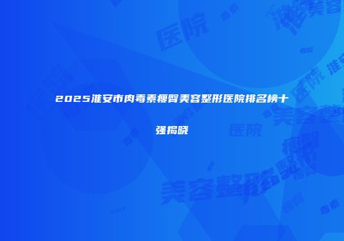 2025淮安市肉毒素瘦臀美容整形医院排名榜十强揭晓