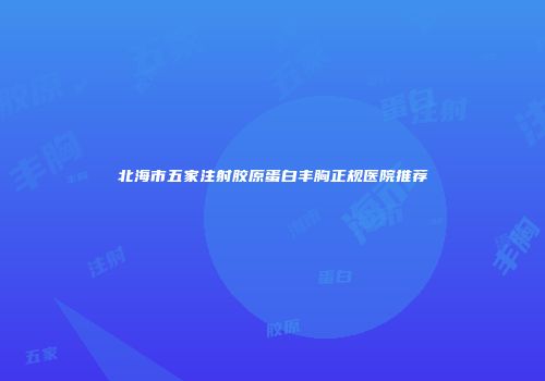 北海市五家注射胶原蛋白丰胸正规医院推荐