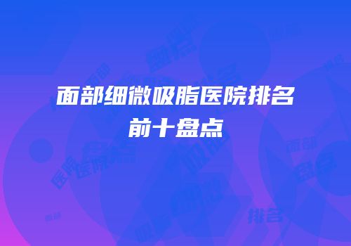 面部细微吸脂医院排名前十盘点