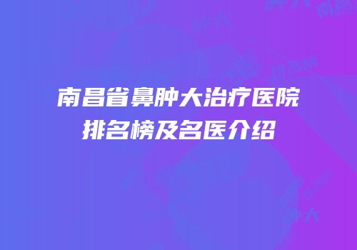 南昌省鼻肿大治疗医院排名榜及名医介绍