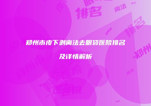 郑州市皮下剥离法去眼袋医院排名及详情解析