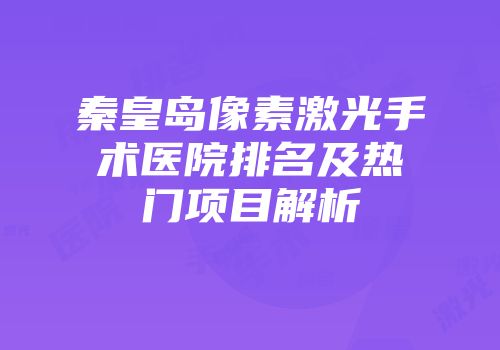 秦皇岛像素激光手术医院排名及热门项目解析