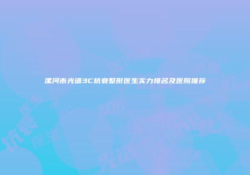 漯河市光谱3C抗衰整形医生实力排名及医院推荐