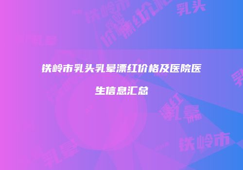 铁岭市乳头乳晕漂红价格及医院医生信息汇总