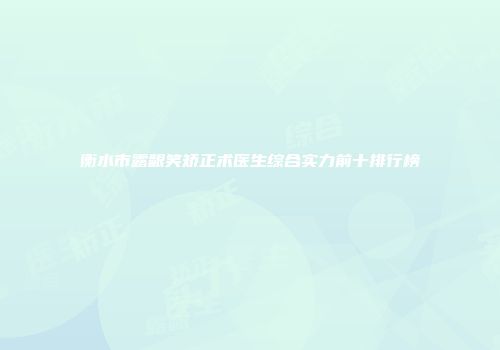衡水市露龈笑矫正术医生综合实力前十排行榜