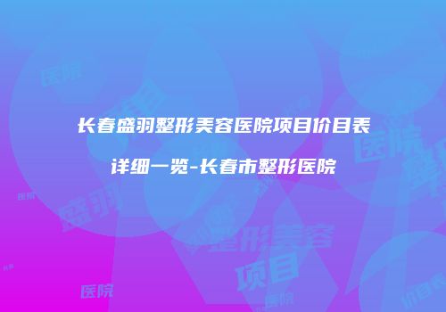 长春盛羽整形美容医院项目价目表详细一览-长春市整形医院