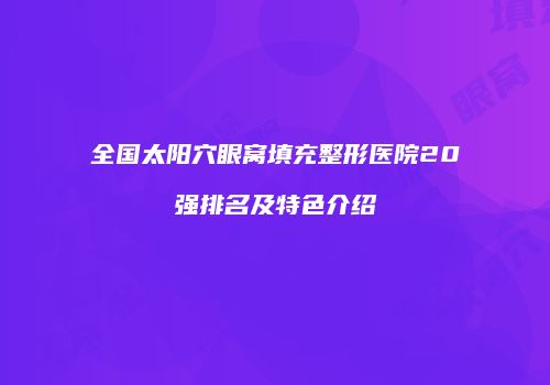 全国太阳穴眼窝填充整形医院20强排名及特色介绍