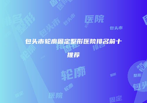包头市轮廓固定整形医院排名前十推荐