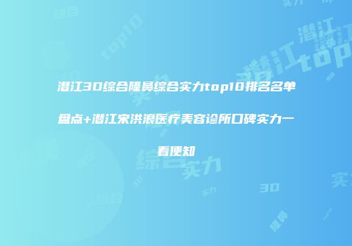 潜江3D综合隆鼻综合实力top10排名名单盘点+潜江宋洪浪医疗美容诊所口碑实力一看便知