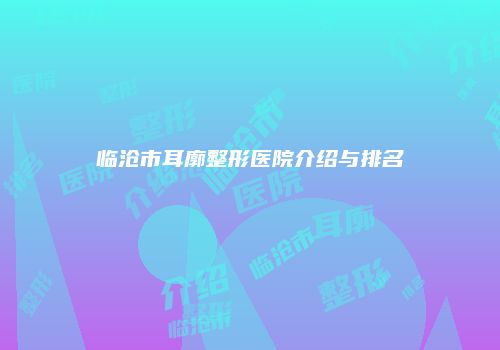 临沧市耳廓整形医院介绍与排名