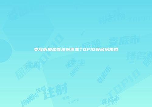 娄底市玻尿酸注射医生TOP10排名榜揭晓