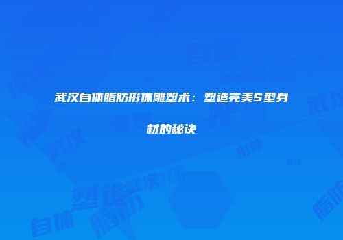 武汉自体脂肪形体雕塑术：塑造完美S型身材的秘诀