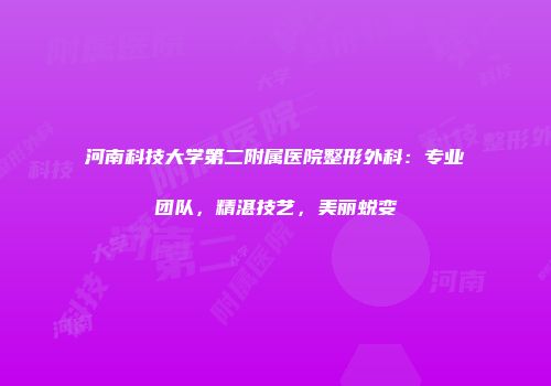 河南科技大学第二附属医院整形外科：专业团队，精湛技艺，美丽蜕变