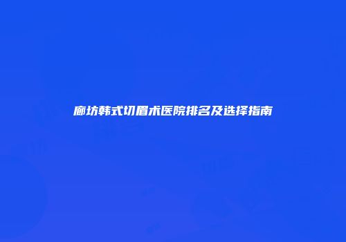 廊坊韩式切眉术医院排名及选择指南