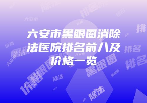 六安市黑眼圈消除法医院排名前八及价格一览