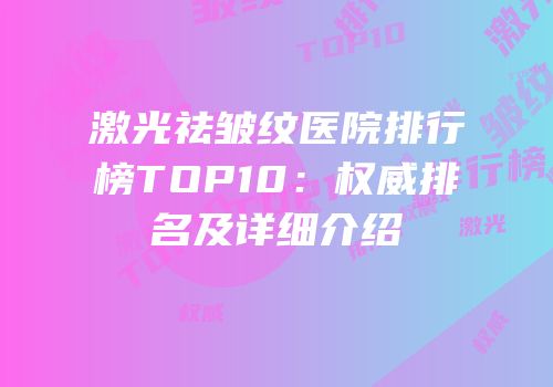 激光祛皱纹医院排行榜TOP10：权威排名及详细介绍