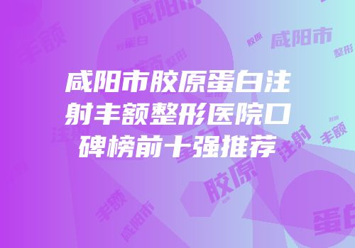 咸阳市胶原蛋白注射丰额整形医院口碑榜前十强推荐