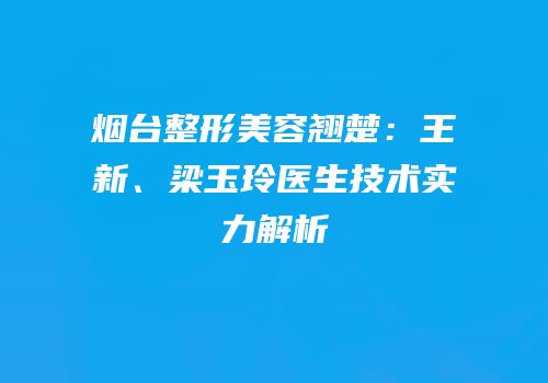 烟台整形美容翘楚：王新、梁玉玲医生技术实力解析