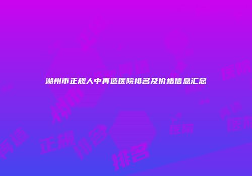 湖州市正规人中再造医院排名及价格信息汇总