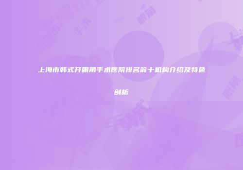 上海市韩式开眼角手术医院排名前十机构介绍及特色剖析
