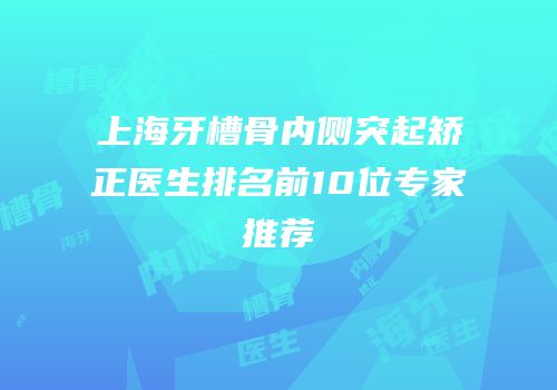 上海牙槽骨内侧突起矫正医生排名前10位专家推荐
