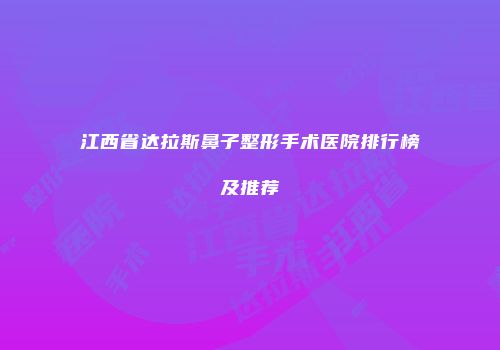 江西省达拉斯鼻子整形手术医院排行榜及推荐