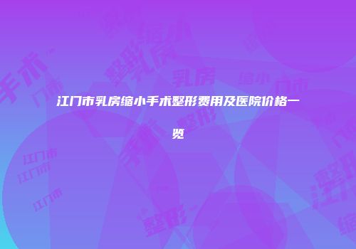 江门市乳房缩小手术整形费用及医院价格一览