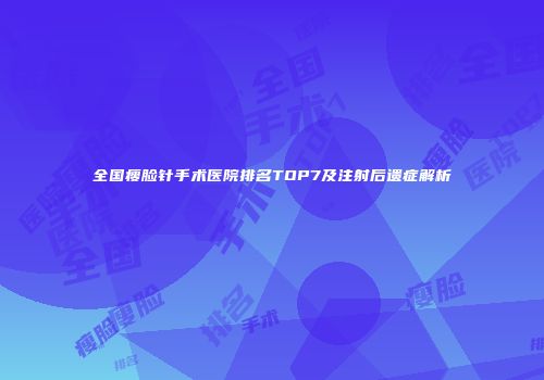 全国瘦脸针手术医院排名TOP7及注射后遗症解析