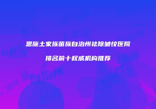 恩施土家族苗族自治州祛除皱纹医院排名前十权威机构推荐