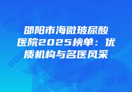 邵阳市海微玻尿酸医院2025榜单：优质机构与名医风采