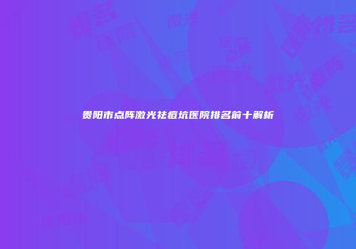 贵阳市点阵激光祛痘坑医院排名前十解析