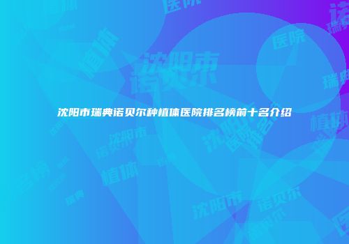 沈阳市瑞典诺贝尔种植体医院排名榜前十名介绍