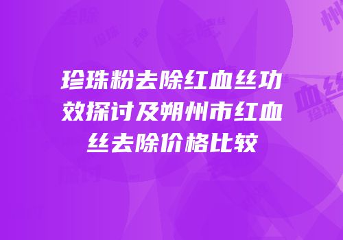 珍珠粉去除红血丝功效探讨及朔州市红血丝去除价格比较