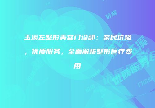 玉溪左整形美容门诊部：亲民价格，优质服务，全面解析整形医疗费用