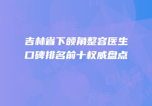 吉林省下颌角整容医生口碑排名前十权威盘点
