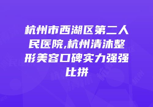 杭州市西湖区第二人民医院,杭州清沐整形美容口碑实力强强比拼