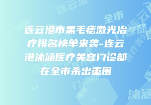 连云港市黑毛痣激光治疗排名榜单来袭-连云港沐涵医疗美容门诊部在全市杀出重围
