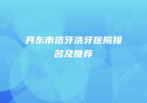 丹东市洁牙洗牙医院排名及推荐