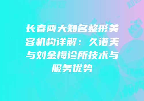 长春两大知名整形美容机构详解：久诺美与刘金梅诊所技术与服务优势