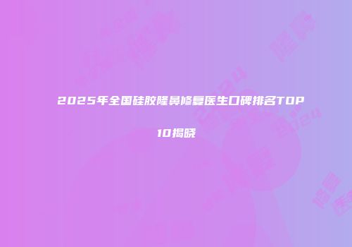 2025年全国硅胶隆鼻修复医生口碑排名TOP10揭晓