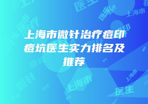 上海市微针治疗痘印痘坑医生实力排名及推荐